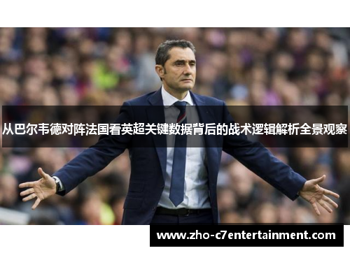 从巴尔韦德对阵法国看英超关键数据背后的战术逻辑解析全景观察