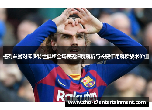 格列兹曼对阵多特世俱杯全场表现深度解析与关键作用解读战术价值