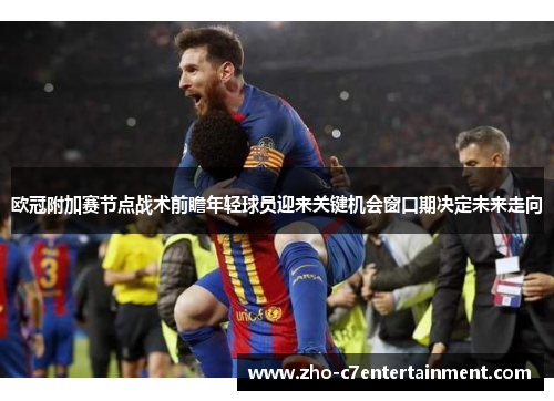 欧冠附加赛节点战术前瞻年轻球员迎来关键机会窗口期决定未来走向