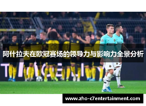 阿什拉夫在欧冠赛场的领导力与影响力全景分析