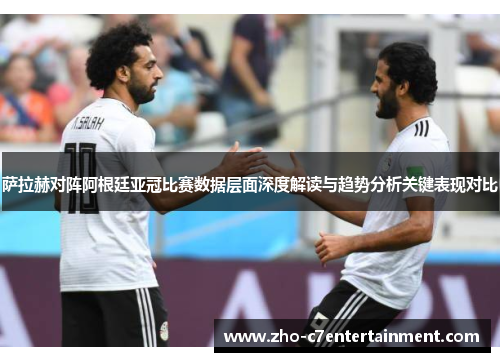 萨拉赫对阵阿根廷亚冠比赛数据层面深度解读与趋势分析关键表现对比