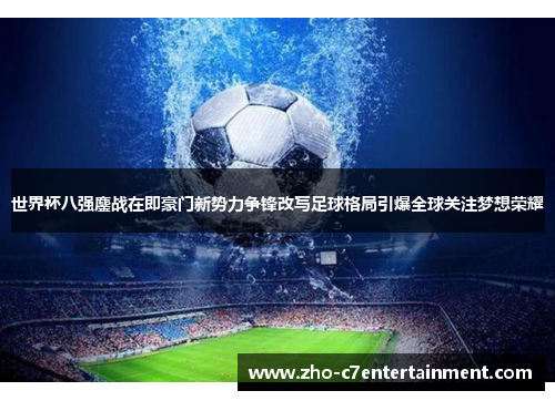 世界杯八强鏖战在即豪门新势力争锋改写足球格局引爆全球关注梦想荣耀