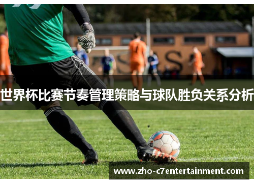 世界杯比赛节奏管理策略与球队胜负关系分析 世界杯比赛节奏管理策略与球队胜负关系分析