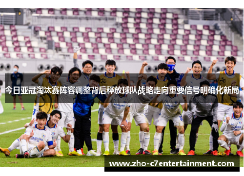 今日亚冠淘汰赛阵容调整背后释放球队战略走向重要信号明确化新局 今日亚冠淘汰赛阵容调整背后释放球队战略走向重要信号明确化新局