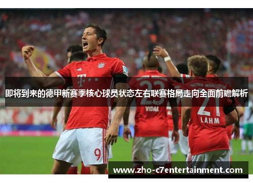 即将到来的德甲新赛季核心球员状态左右联赛格局走向全面前瞻解析
