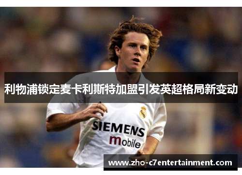 利物浦锁定麦卡利斯特加盟引发英超格局新变动