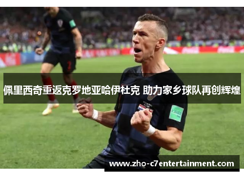 佩里西奇重返克罗地亚哈伊杜克 助力家乡球队再创辉煌 佩里西奇重返克罗地亚哈伊杜克 助力家乡球队再创辉煌