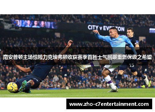 南安普顿主场惊险力克埃弗顿收获赛季首胜士气回暖重燃保级之希望