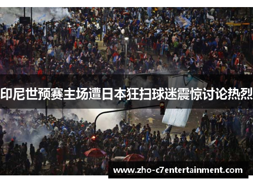 印尼世预赛主场遭日本狂扫球迷震惊讨论热烈
