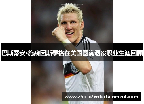 巴斯蒂安·施魏因斯泰格在美国圆满退役职业生涯回顾