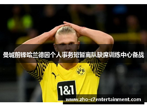 曼城前锋哈兰德因个人事务短暂离队缺席训练中心备战 曼城前锋哈兰德因个人事务短暂离队缺席训练中心备战