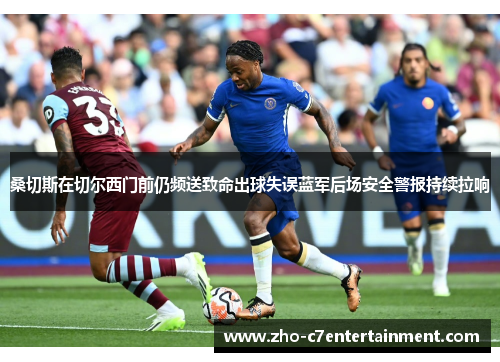 桑切斯在切尔西门前仍频送致命出球失误蓝军后场安全警报持续拉响 桑切斯在切尔西门前仍频送致命出球失误蓝军后场安全警报持续拉响
