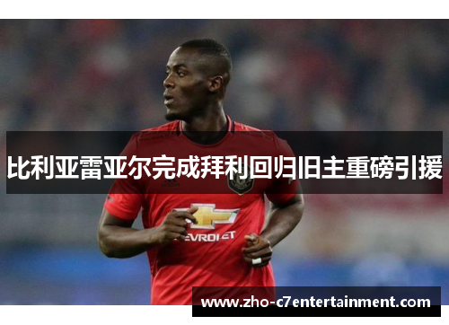 比利亚雷亚尔完成拜利回归旧主重磅引援