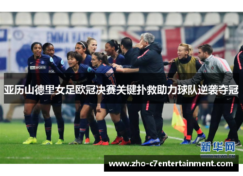 亚历山德里女足欧冠决赛关键扑救助力球队逆袭夺冠