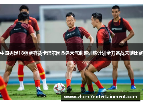 中国男足18强赛客战卡塔尔因恶劣天气调整训练计划全力备战关键比赛 中国男足18强赛客战卡塔尔因恶劣天气调整训练计划全力备战关键比赛