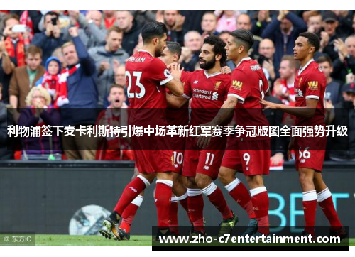 利物浦签下麦卡利斯特引爆中场革新红军赛季争冠版图全面强势升级