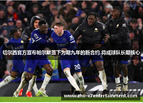 切尔西官方宣布帕尔默签下为期九年的新合约 将成球队长期核心 切尔西官方宣布帕尔默签下为期九年的新合约 将成球队长期核心