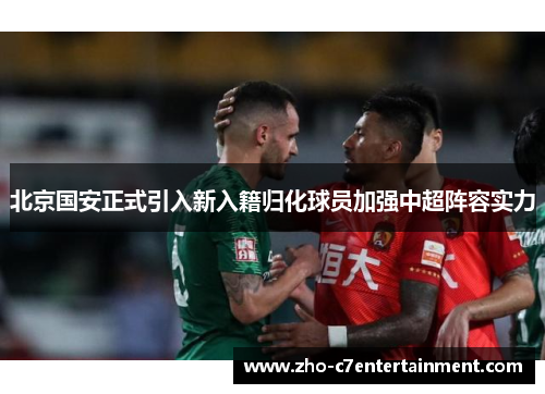 北京国安正式引入新入籍归化球员加强中超阵容实力 北京国安正式引入新入籍归化球员加强中超阵容实力