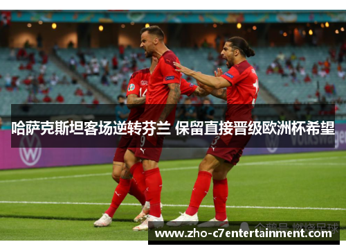 哈萨克斯坦客场逆转芬兰 保留直接晋级欧洲杯希望 哈萨克斯坦客场逆转芬兰 保留直接晋级欧洲杯希望