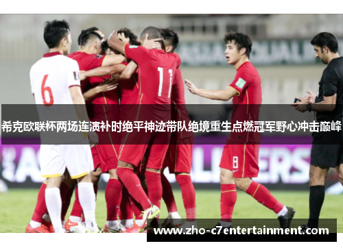 希克欧联杯两场连演补时绝平神迹带队绝境重生点燃冠军野心冲击巅峰
