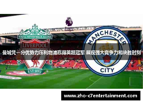 曼城凭一分优势力压利物浦赢得英超冠军 展现强大竞争力和决胜时刻