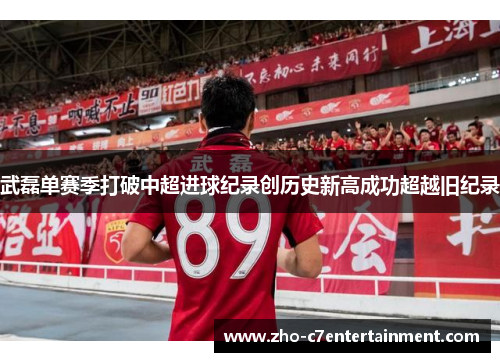 武磊单赛季打破中超进球纪录创历史新高成功超越旧纪录