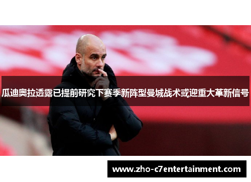 瓜迪奥拉透露已提前研究下赛季新阵型曼城战术或迎重大革新信号
