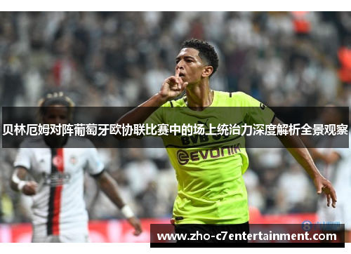 贝林厄姆对阵葡萄牙欧协联比赛中的场上统治力深度解析全景观察