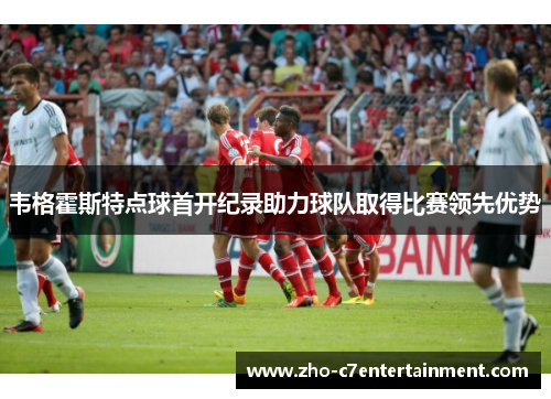 韦格霍斯特点球首开纪录助力球队取得比赛领先优势