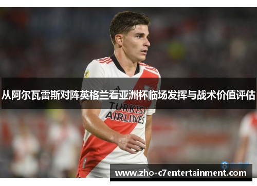 从阿尔瓦雷斯对阵英格兰看亚洲杯临场发挥与战术价值评估