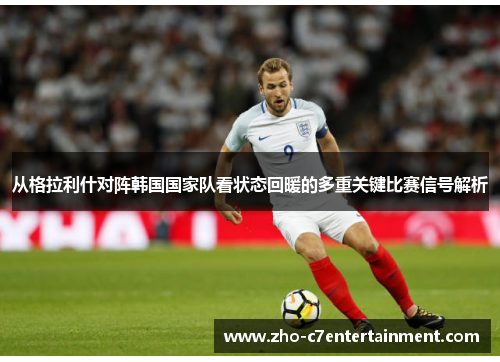 从格拉利什对阵韩国国家队看状态回暖的多重关键比赛信号解析