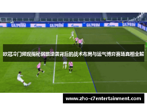 欧冠冷门频现揭秘弱旅逆袭背后的战术布局与运气博弈赛场真相全解 欧冠冷门频现揭秘弱旅逆袭背后的战术布局与运气博弈赛场真相全解