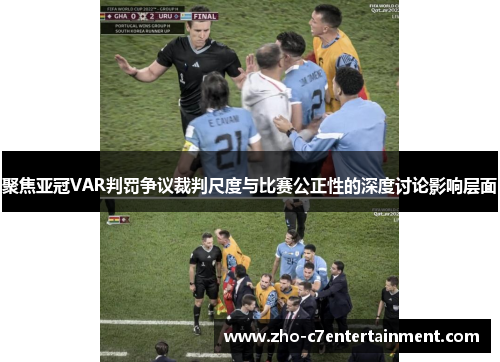 聚焦亚冠VAR判罚争议裁判尺度与比赛公正性的深度讨论影响层面 聚焦亚冠VAR判罚争议裁判尺度与比赛公正性的深度讨论影响层面