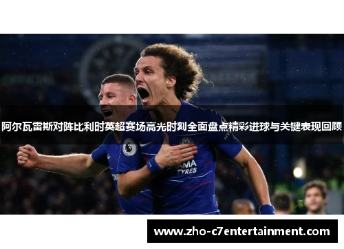 阿尔瓦雷斯对阵比利时英超赛场高光时刻全面盘点精彩进球与关键表现回顾 阿尔瓦雷斯对阵比利时英超赛场高光时刻全面盘点精彩进球与关键表现回顾