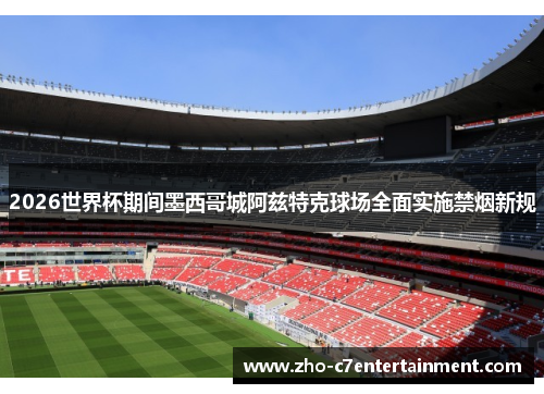 2026世界杯期间墨西哥城阿兹特克球场全面实施禁烟新规 2026世界杯期间墨西哥城阿兹特克球场全面实施禁烟新规