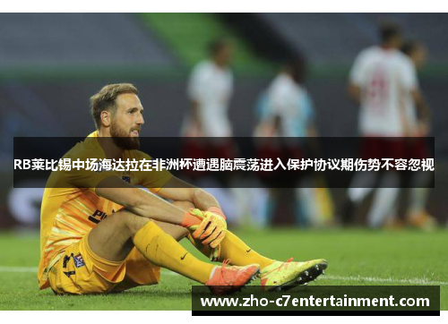 RB莱比锡中场海达拉在非洲杯遭遇脑震荡进入保护协议期伤势不容忽视 RB莱比锡中场海达拉在非洲杯遭遇脑震荡进入保护协议期伤势不容忽视