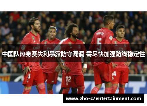 中国队热身赛失利暴露防守漏洞 需尽快加强防线稳定性 中国队热身赛失利暴露防守漏洞 需尽快加强防线稳定性