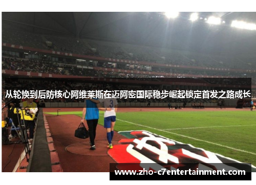 从轮换到后防核心阿维莱斯在迈阿密国际稳步崛起锁定首发之路成长 从轮换到后防核心阿维莱斯在迈阿密国际稳步崛起锁定首发之路成长