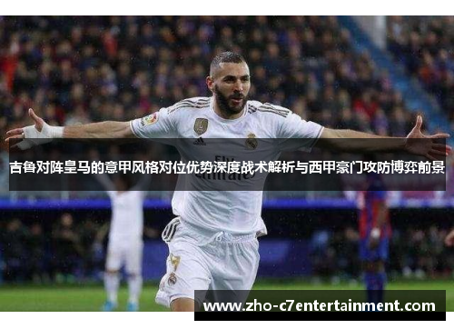 吉鲁对阵皇马的意甲风格对位优势深度战术解析与西甲豪门攻防博弈前景 吉鲁对阵皇马的意甲风格对位优势深度战术解析与西甲豪门攻防博弈前景