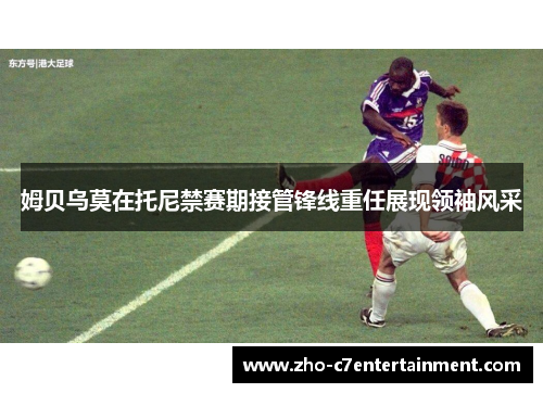 姆贝乌莫在托尼禁赛期接管锋线重任展现领袖风采