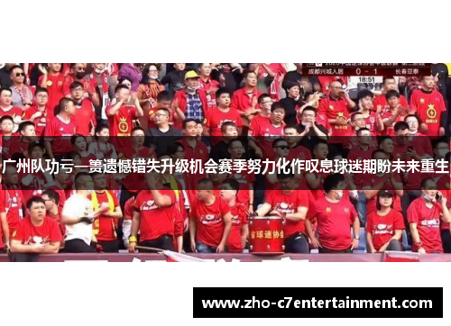 广州队功亏一篑遗憾错失升级机会赛季努力化作叹息球迷期盼未来重生