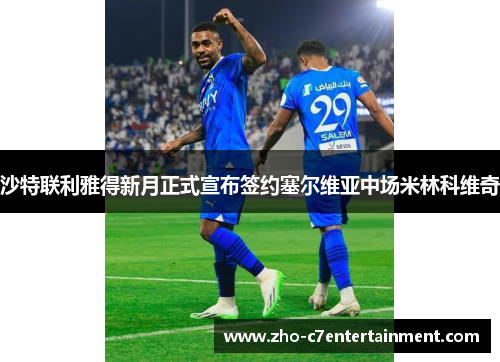 沙特联利雅得新月正式宣布签约塞尔维亚中场米林科维奇 沙特联利雅得新月正式宣布签约塞尔维亚中场米林科维奇