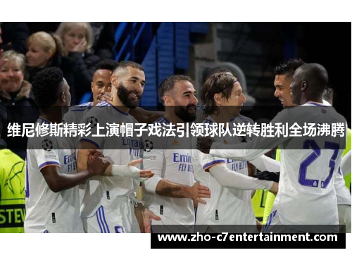 维尼修斯精彩上演帽子戏法引领球队逆转胜利全场沸腾