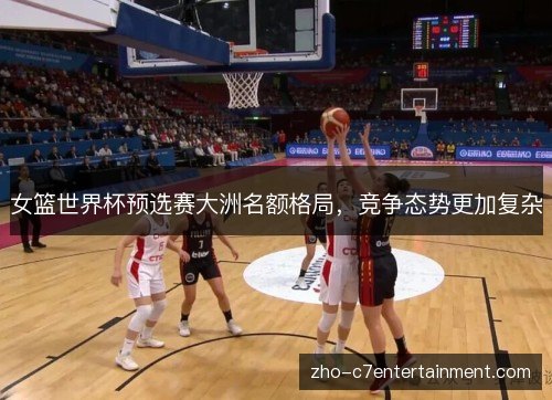 女篮世界杯预选赛大洲名额格局,竞争态势更加复杂 女篮世界杯预选赛大洲名额格局,竞争态势更加复杂